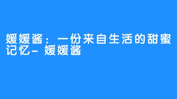 媛媛酱:一份来自生活的甜蜜记忆-媛媛酱
