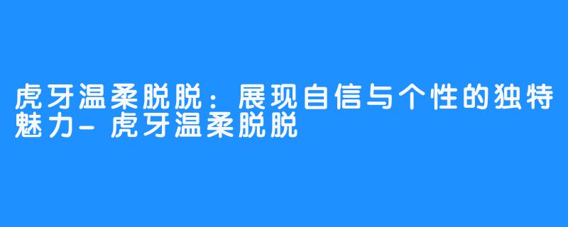 虎牙温柔脱脱:展现自信与个性的独特魅力-虎牙温柔脱脱