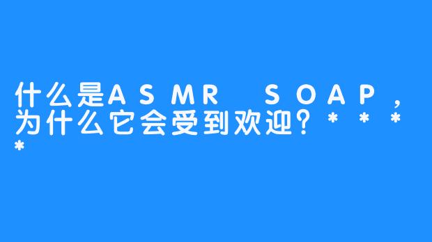 什么是ASMR SOAP，为什么它会受到欢迎？****