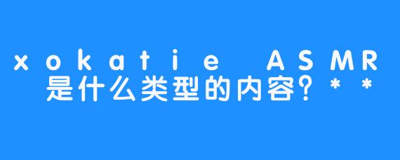 xokatie ASMR 是什么类型的内容？**
