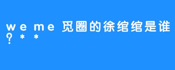 weme觅圈的徐绾绾是谁？**