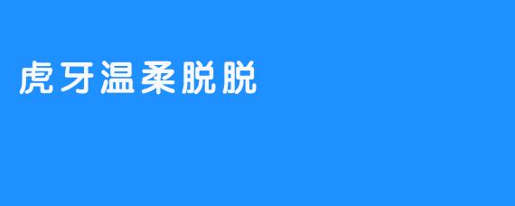 虎牙温柔脱脱