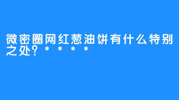 微密圈网红葱油饼有什么特别之处？****