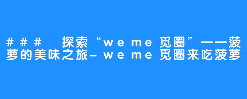 ### 探索“weme觅圈”——菠萝的美味之旅-weme觅圈来吃菠萝
