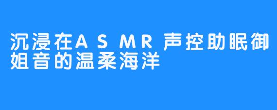 沉浸在ASMR声控助眠御姐音的温柔海洋
