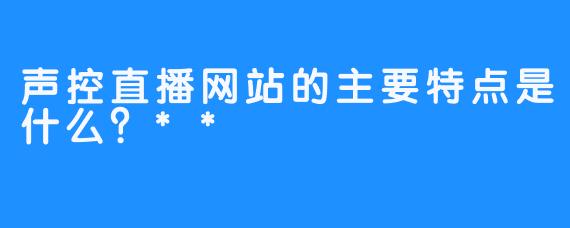 声控直播网站的主要特点是什么？**
