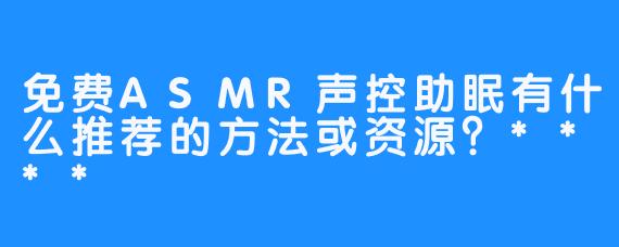 免费ASMR声控助眠有什么推荐的方法或资源?****