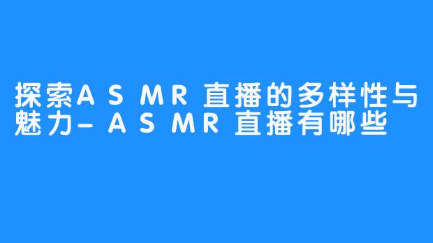 探索ASMR直播的多样性与魅力-ASMR直播有哪些