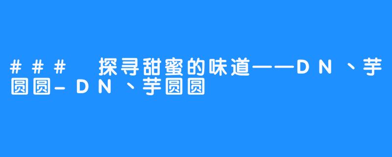 ### 探寻甜蜜的味道——DN丶芋圆圆-DN丶芋圆圆