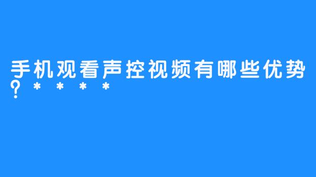 手机观看声控视频有哪些优势？****