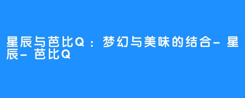 星辰与芭比Q:梦幻与美味的结合-星辰-芭比Q