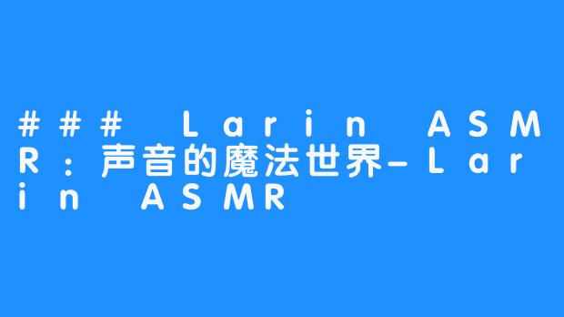 ### Larin ASMR：声音的魔法世界-Larin ASMR