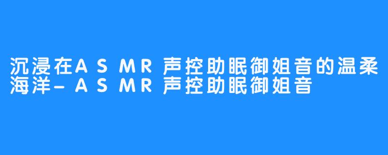 沉浸在ASMR声控助眠御姐音的温柔海洋-ASMR声控助眠御姐音