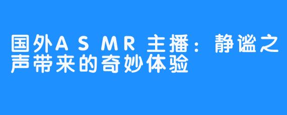 国外ASMR主播:静谧之声带来的奇妙体验