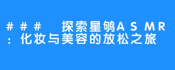 ### 探索星鸲ASMR:化妆与美容的放松之旅