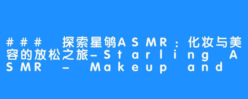 ### 探索星鸲ASMR:化妆与美容的放松之旅-Starling ASMR - Makeup and Beauty