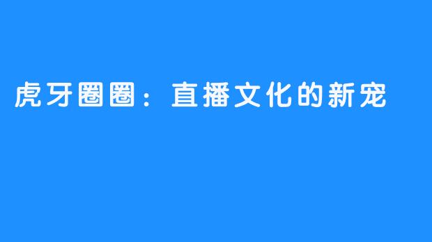 虎牙圈圈:直播文化的新宠