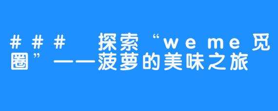 ### 探索“weme觅圈”——菠萝的美味之旅