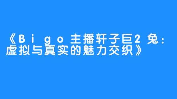 《Bigo主播轩子巨2兔：虚拟与真实的魅力交织》