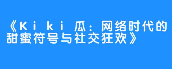 《Kiki瓜:网络时代的甜蜜符号与社交狂欢》