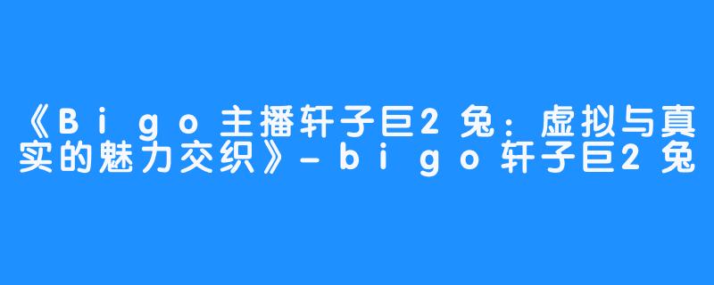 《Bigo主播轩子巨2兔：虚拟与真实的魅力交织》-bigo轩子巨2兔