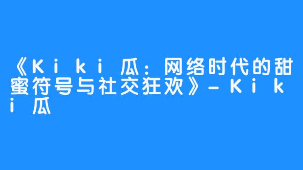 《Kiki瓜:网络时代的甜蜜符号与社交狂欢》-Kiki瓜