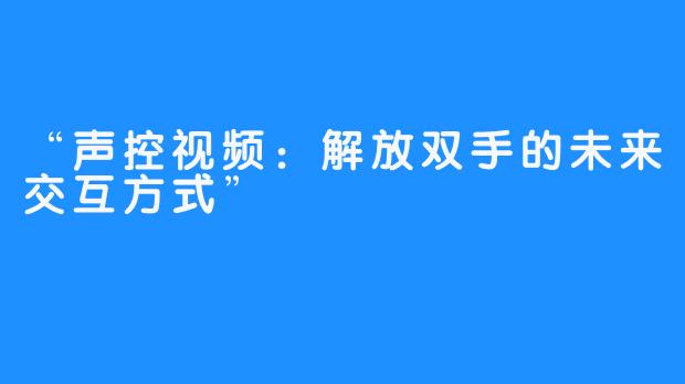 “声控视频：解放双手的未来交互方式”