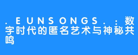 .EUNSONGS.:数字时代的匿名艺术与神秘共鸣