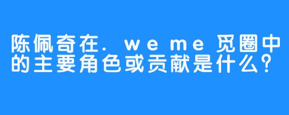 陈佩奇在.weme觅圈中的主要角色或贡献是什么？