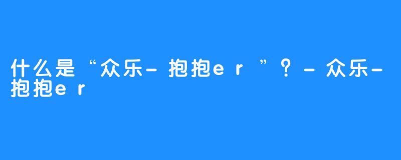 什么是“众乐-抱抱er”？-众乐-抱抱er