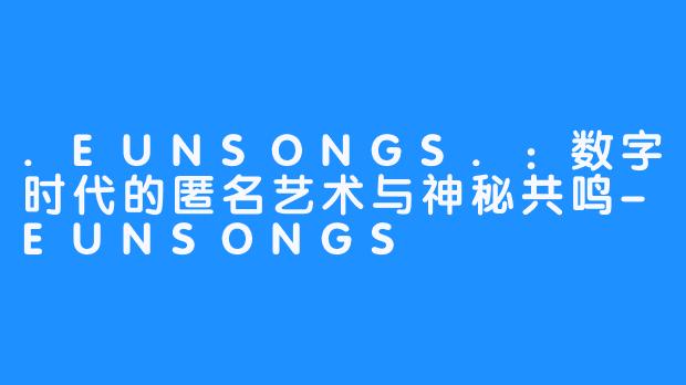 .EUNSONGS.:数字时代的匿名艺术与神秘共鸣-EUNSONGS