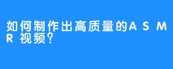 如何制作出高质量的ASMR视频?