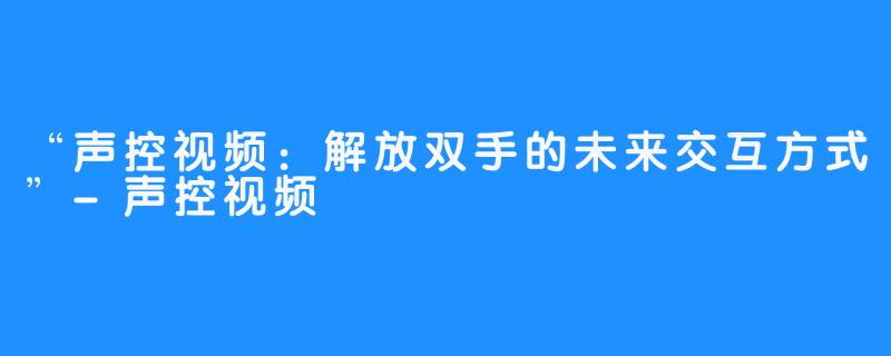 “声控视频：解放双手的未来交互方式”-声控视频