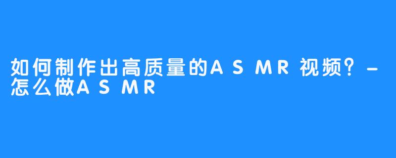 如何制作出高质量的ASMR视频?-怎么做ASMR