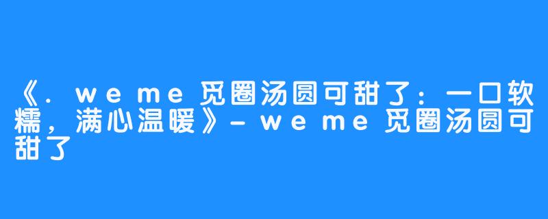 《.weme觅圈汤圆可甜了:一口软糯,满心温暖》-weme觅圈汤圆可甜了