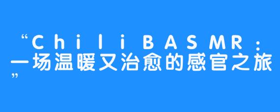 “ChiliBASMR:一场温暖又治愈的感官之旅”