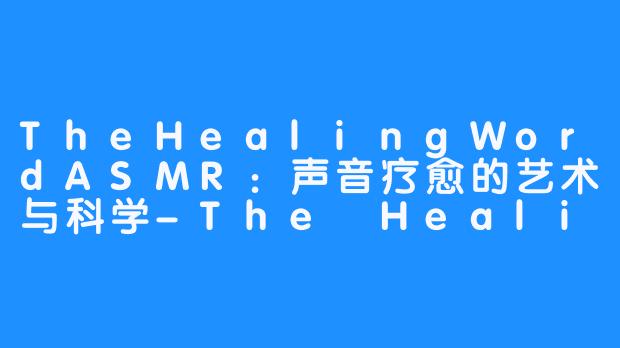 TheHealingWordASMR:声音疗愈的艺术与科学-The Healing Word ASMR