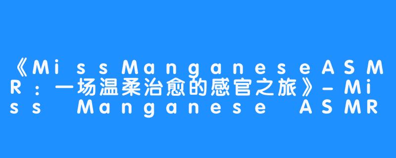 《MissManganeseASMR:一场温柔治愈的感官之旅》-Miss Manganese ASMR