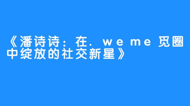 《潘诗诗:在.weme觅圈中绽放的社交新星》