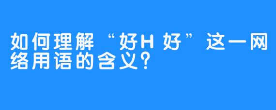 如何理解“好H好”这一网络用语的含义?