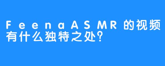 FeenaASMR的视频有什么独特之处？