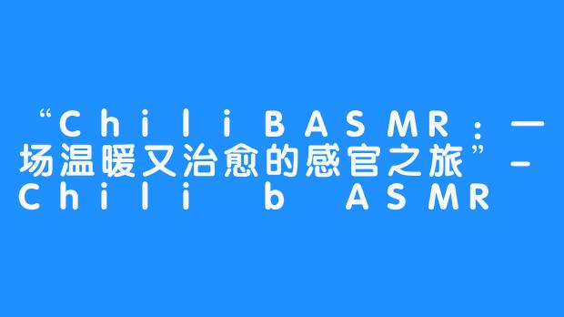 “ChiliBASMR:一场温暖又治愈的感官之旅”-Chili b ASMR