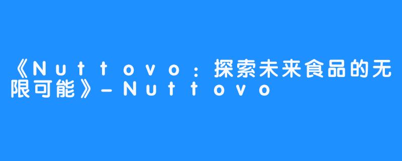《Nuttovo:探索未来食品的无限可能》-Nuttovo