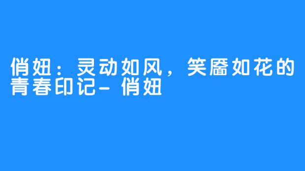 俏妞:灵动如风,笑靥如花的青春印记-俏妞