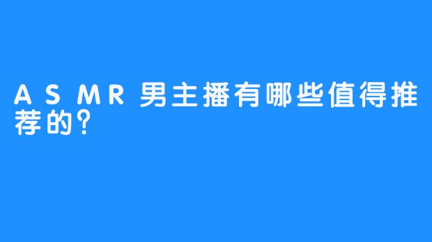 ASMR男主播有哪些值得推荐的?