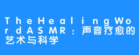TheHealingWordASMR:声音疗愈的艺术与科学