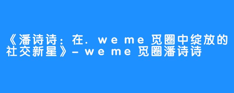 《潘诗诗:在.weme觅圈中绽放的社交新星》-weme觅圈潘诗诗