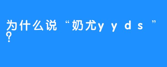 为什么说“奶尤yyds”？