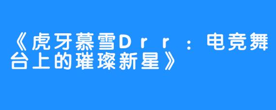 《虎牙慕雪Drr：电竞舞台上的璀璨新星》