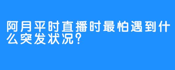 阿月平时直播时最怕遇到什么突发状况？
